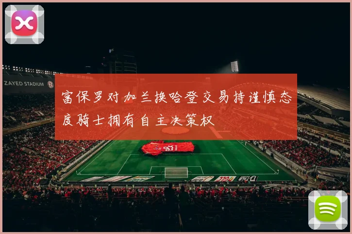富保罗对加兰换哈登交易持谨慎态度骑士拥有自主决策权