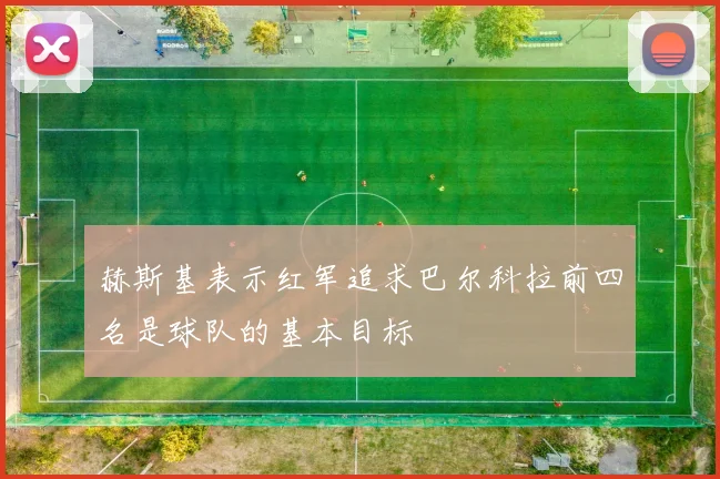 赫斯基表示红军追求巴尔科拉前四名是球队的基本目标