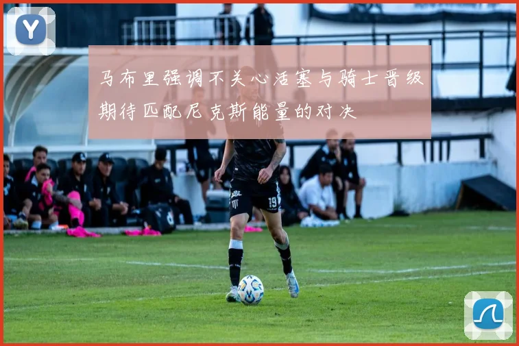 马布里强调不关心活塞与骑士晋级期待匹配尼克斯能量的对决