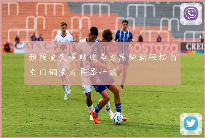 颜骏凌失误助攻乌龙陈纯新轻松打空门铜梁龙再添一城