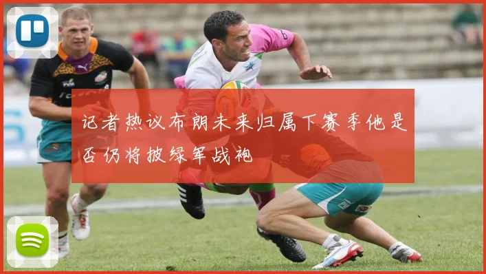 记者热议布朗未来归属下赛季他是否仍将披绿军战袍