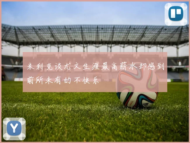 米利克谈尤文生涯最高薪水却感到前所未有的不快乐