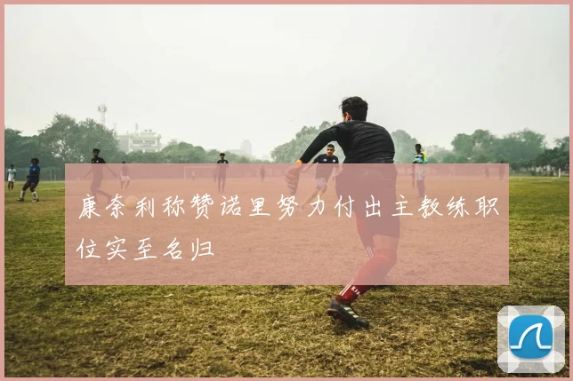康奈利称赞诺里努力付出主教练职位实至名归