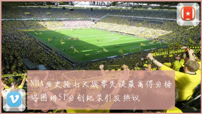 NBA历史抢七大战零失误最高得分榜塔图姆51分创纪录引发热议