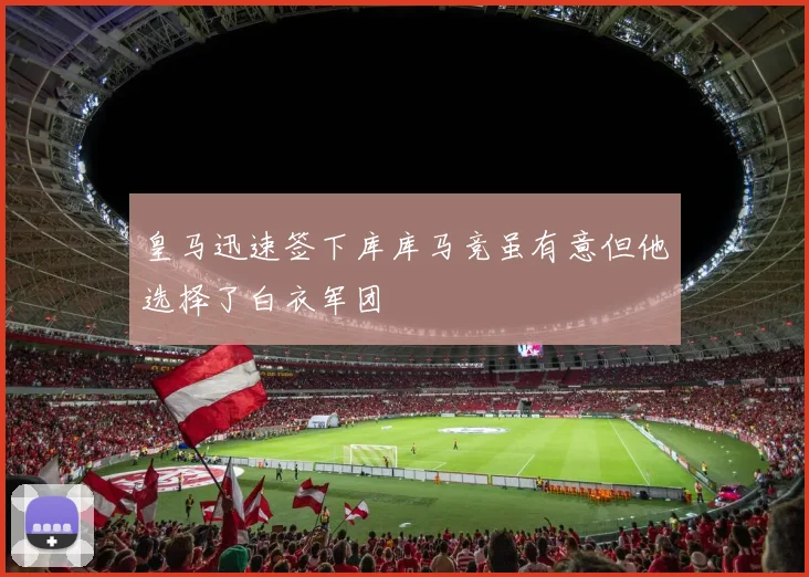 皇马迅速签下库库马竞虽有意但他选择了白衣军团