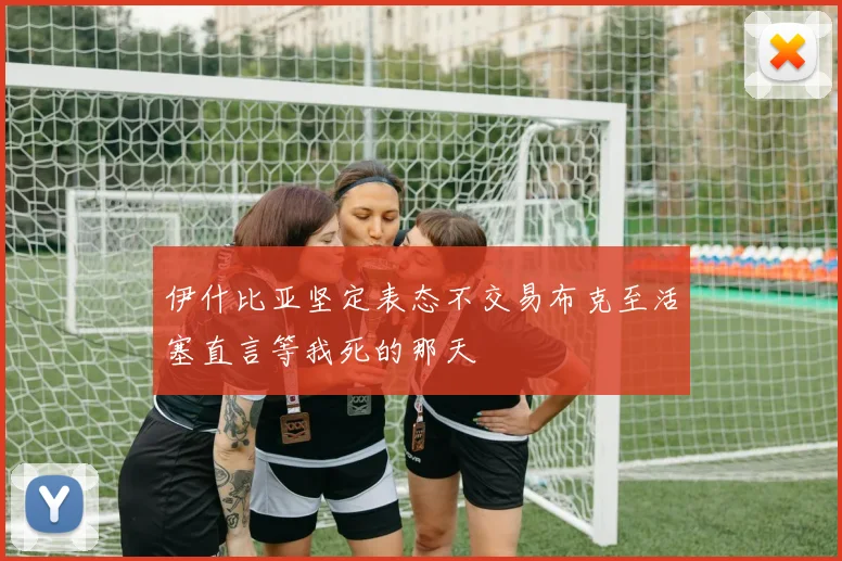 伊什比亚坚定表态不交易布克至活塞直言等我死的那天