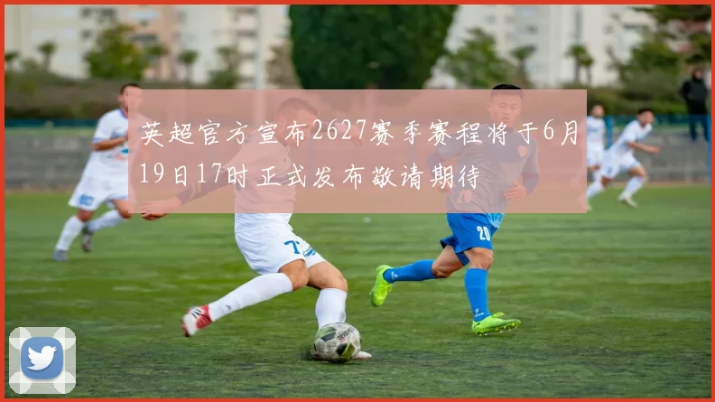 英超官方宣布2627赛季赛程将于6月19日17时正式发布敬请期待