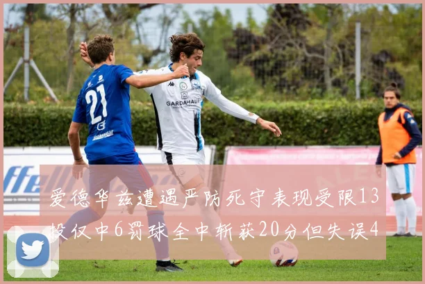 爱德华兹遭遇严防死守表现受限13投仅中6罚球全中斩获20分但失误4次