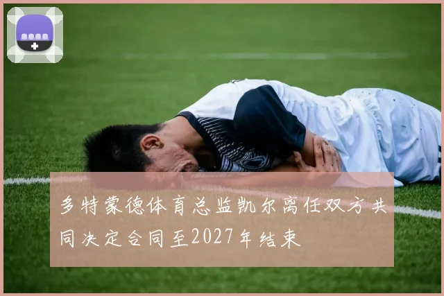 多特蒙德体育总监凯尔离任双方共同决定合同至2027年结束