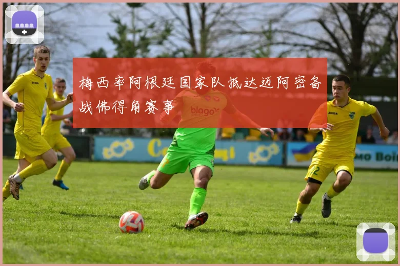 梅西率阿根廷国家队抵达迈阿密备战佛得角赛事