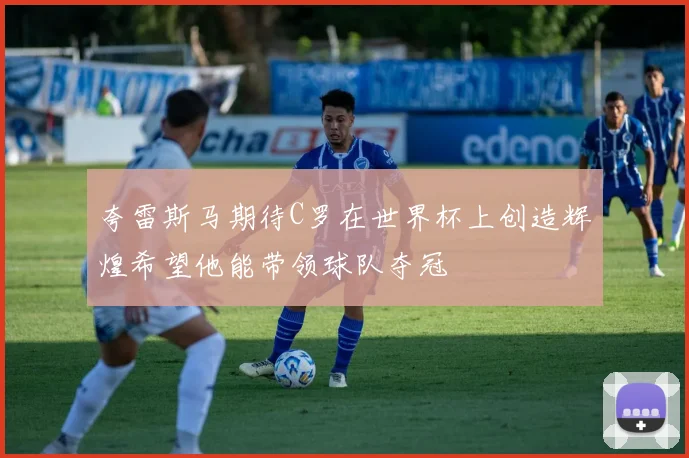 夸雷斯马期待C罗在世界杯上创造辉煌希望他能带领球队夺冠