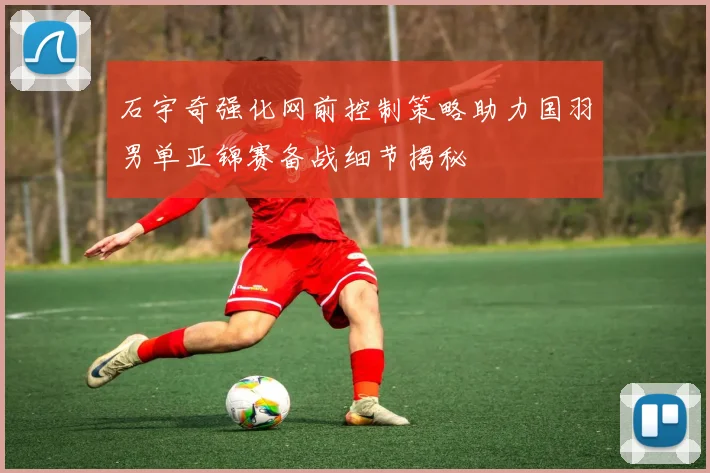 石宇奇强化网前控制策略助力国羽男单亚锦赛备战细节揭秘