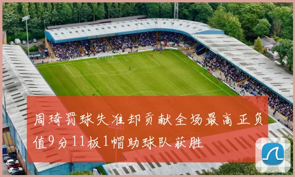 周琦罚球失准却贡献全场最高正负值9分11板1帽助球队获胜