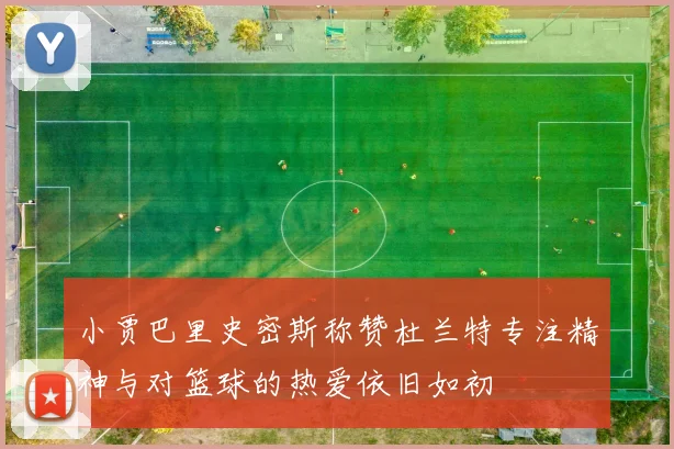 小贾巴里史密斯称赞杜兰特专注精神与对篮球的热爱依旧如初