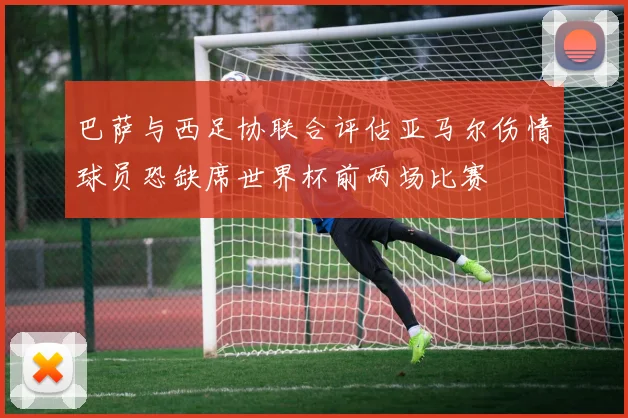 巴萨与西足协联合评估亚马尔伤情球员恐缺席世界杯前两场比赛