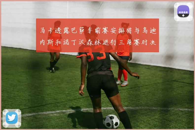 马卡透露巴萨季前赛安排将与乌迪内斯和诺丁汉森林进行三角赛对决