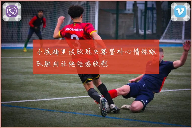 小埃梅里谈欧冠决赛替补心情称球队胜利让他倍感欣慰