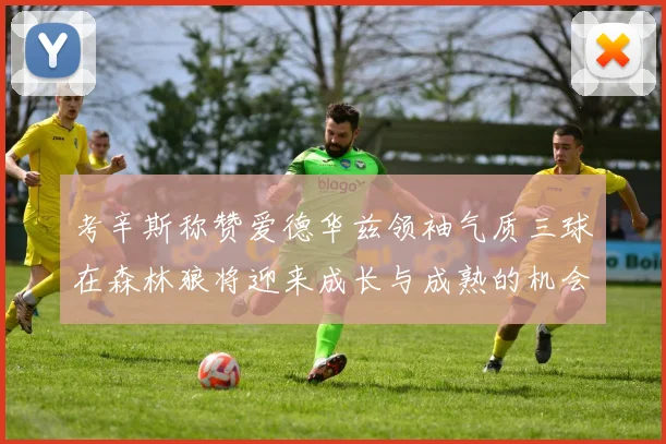 考辛斯称赞爱德华兹领袖气质三球在森林狼将迎来成长与成熟的机会