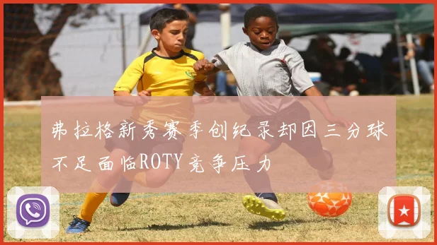 弗拉格新秀赛季创纪录却因三分球不足面临ROTY竞争压力