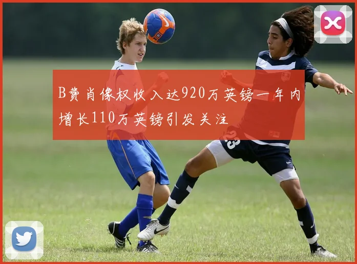 B费肖像权收入达920万英镑一年内增长110万英镑引发关注