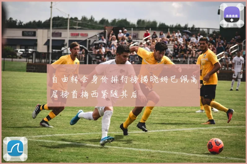 自由转会身价排行榜揭晓姆巴佩高居榜首梅西紧随其后