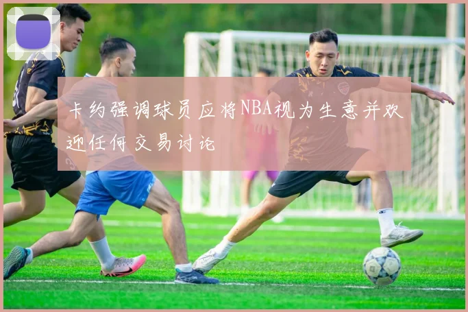 卡约强调球员应将NBA视为生意并欢迎任何交易讨论