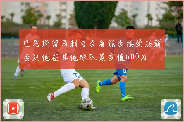 巴恩斯留马刺与否看能否接受底薪否则他在其他球队最多值600万
