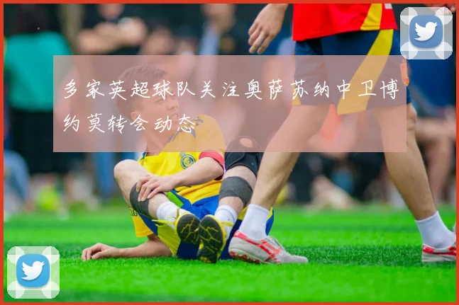 多家英超球队关注奥萨苏纳中卫博约莫转会动态