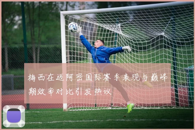 梅西在迈阿密国际赛季表现与巅峰期效率对比引发热议
