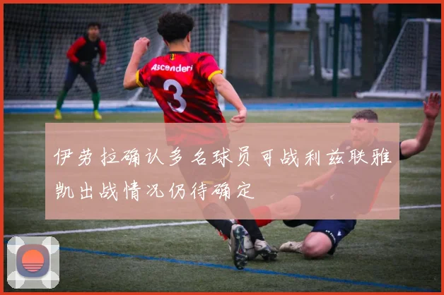伊劳拉确认多名球员可战利兹联雅凯出战情况仍待确定