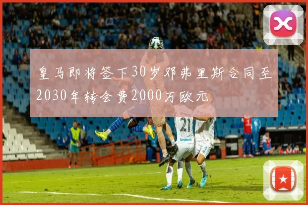 皇马即将签下30岁邓弗里斯合同至2030年转会费2000万欧元
