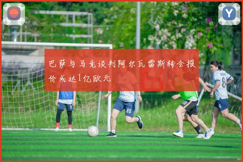 巴萨与马竞谈判阿尔瓦雷斯转会报价或达1亿欧元