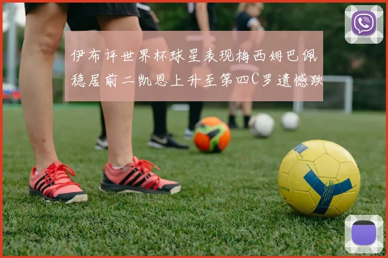 伊布评世界杯球星表现梅西姆巴佩稳居前二凯恩上升至第四C罗遗憾跌出前十