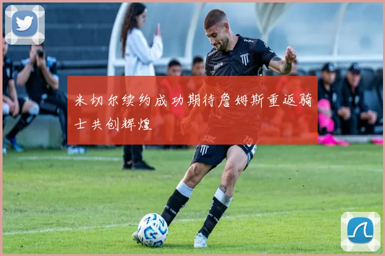 米切尔续约成功期待詹姆斯重返骑士共创辉煌