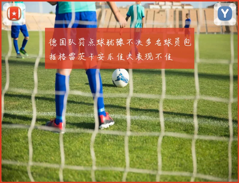 德国队罚点球犹豫不决多名球员包括格雷茨卡安东佳夫表现不佳