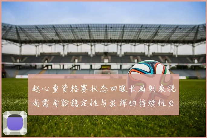 赵心童资格赛状态回暖长局制表现尚需考验稳定性与发挥的持续性分析