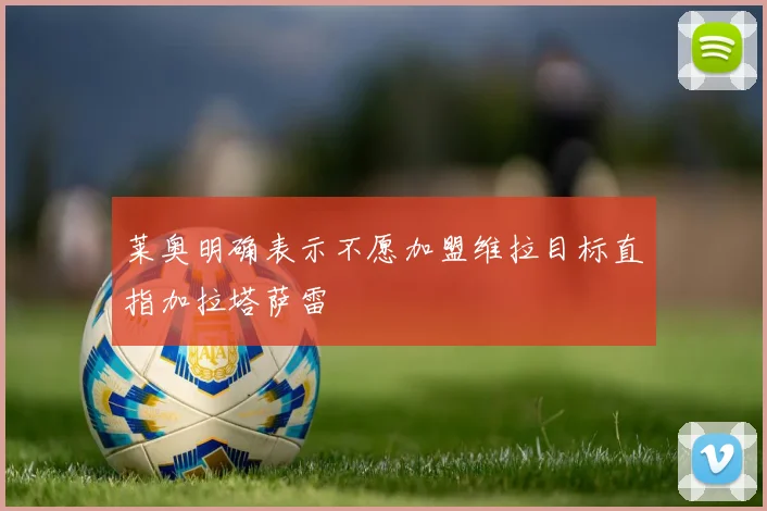 莱奥明确表示不愿加盟维拉目标直指加拉塔萨雷