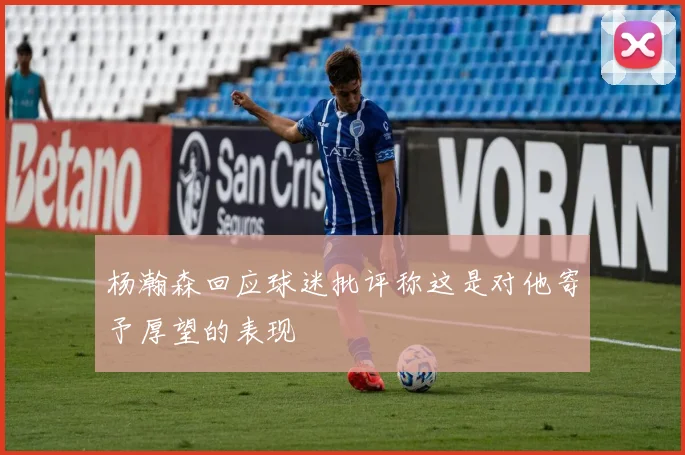 杨瀚森回应球迷批评称这是对他寄予厚望的表现