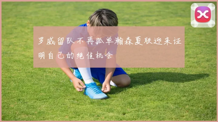 罗威留队不再孤单瀚森夏联迎来证明自己的绝佳机会