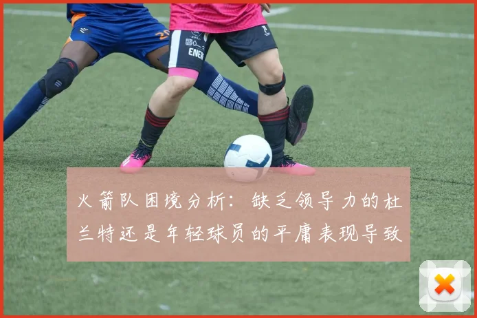 火箭队困境分析：缺乏领导力的杜兰特还是年轻球员的平庸表现导致的问题